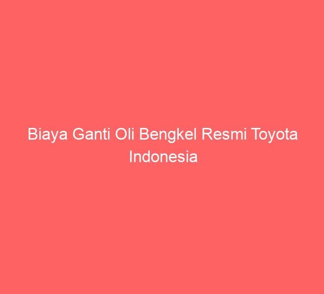 Biaya Ganti Oli Bengkel Resmi Toyota Indonesia