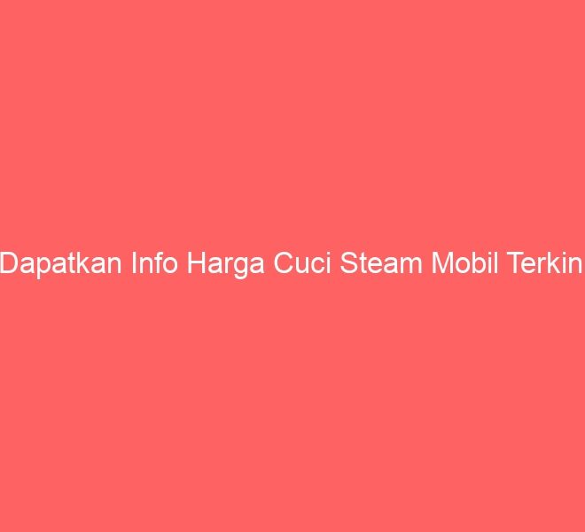 Dapatkan Info Harga Cuci Steam Mobil Terkini