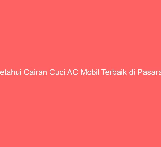 Ketahui Cairan Cuci AC Mobil Terbaik di Pasaran