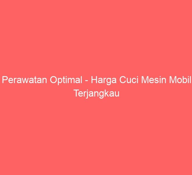 Perawatan Optimal – Harga Cuci Mesin Mobil Terjangkau