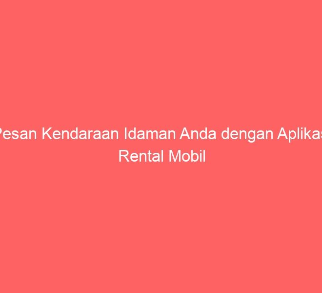 Pesan Kendaraan Idaman Anda dengan Aplikasi Rental Mobil