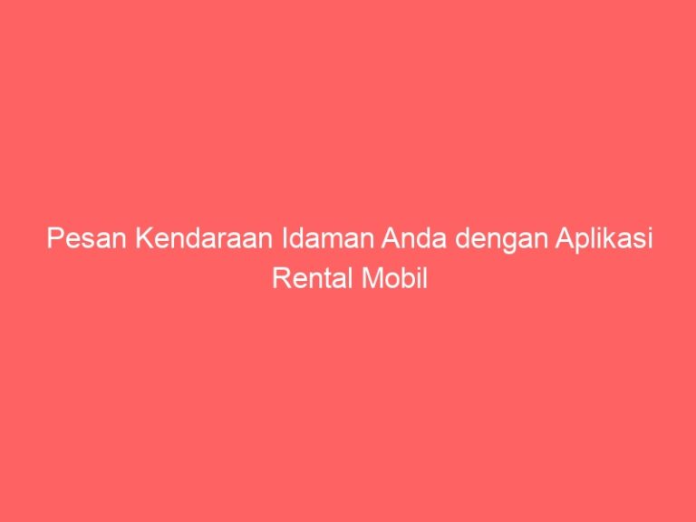 Pesan Kendaraan Idaman Anda dengan Aplikasi Rental Mobil