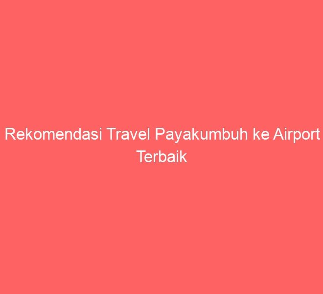Rekomendasi Travel Payakumbuh ke Airport Terbaik