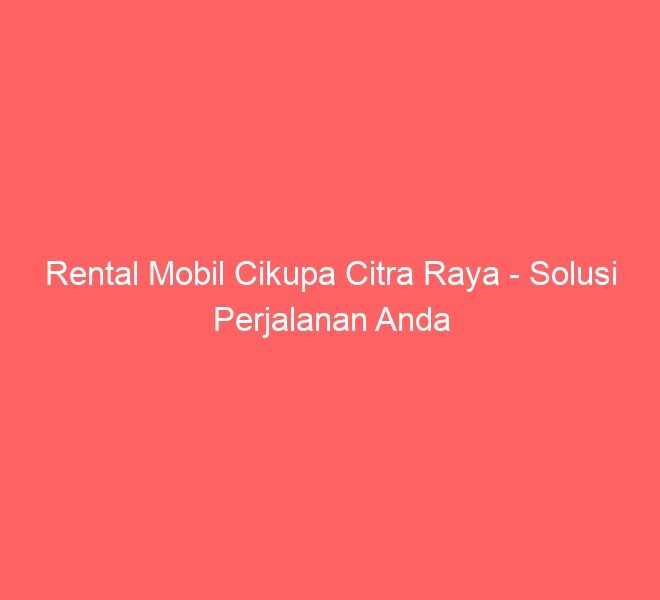 Rental Mobil Cikupa Citra Raya – Solusi Perjalanan Anda