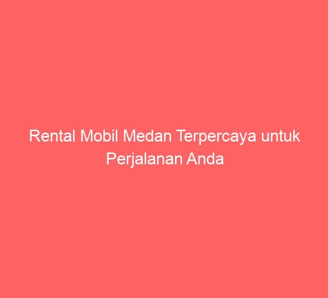 Rental Mobil Medan Terpercaya untuk Perjalanan Anda