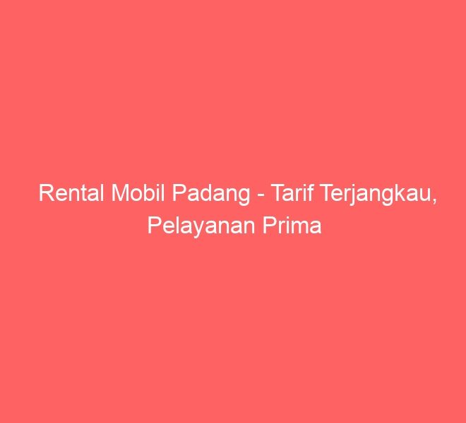 Rental Mobil Padang – Tarif Terjangkau, Pelayanan Prima