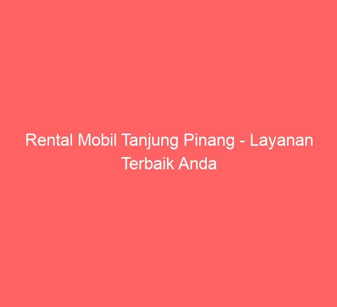 Rental Mobil Tanjung Pinang – Layanan Terbaik Anda