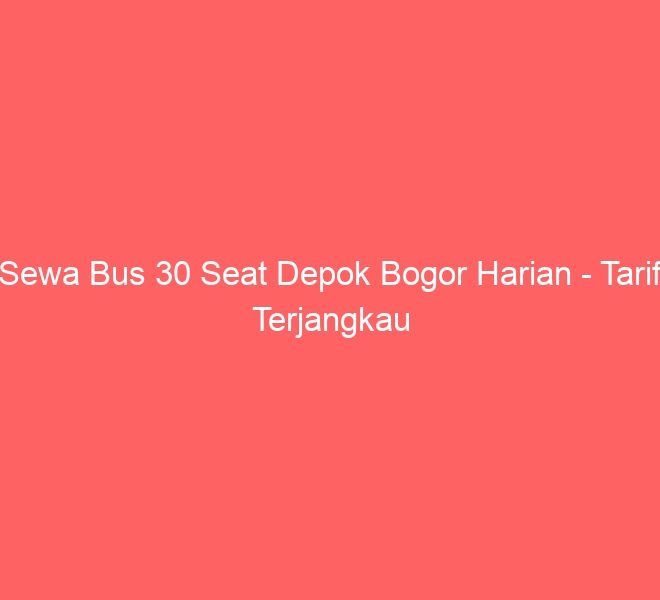 Sewa Bus 30 Seat Depok Bogor Harian – Tarif Terjangkau