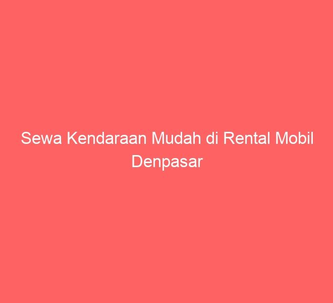 Sewa Kendaraan Mudah di Rental Mobil Denpasar
