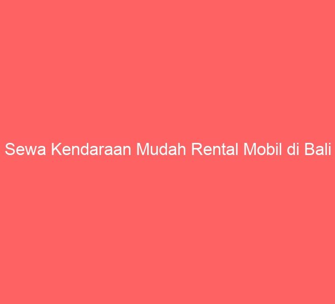 Sewa Kendaraan Mudah Rental Mobil di Bali