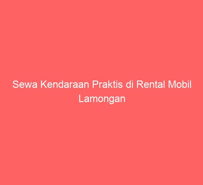 Sewa Kendaraan Praktis di Rental Mobil Lamongan