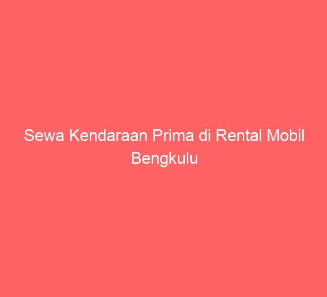 Sewa Kendaraan Prima di Rental Mobil Bengkulu