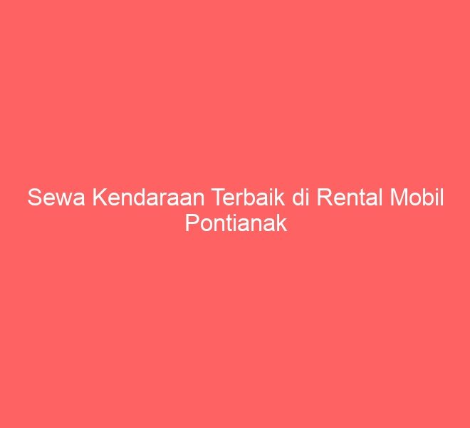 Sewa Kendaraan Terbaik di Rental Mobil Pontianak
