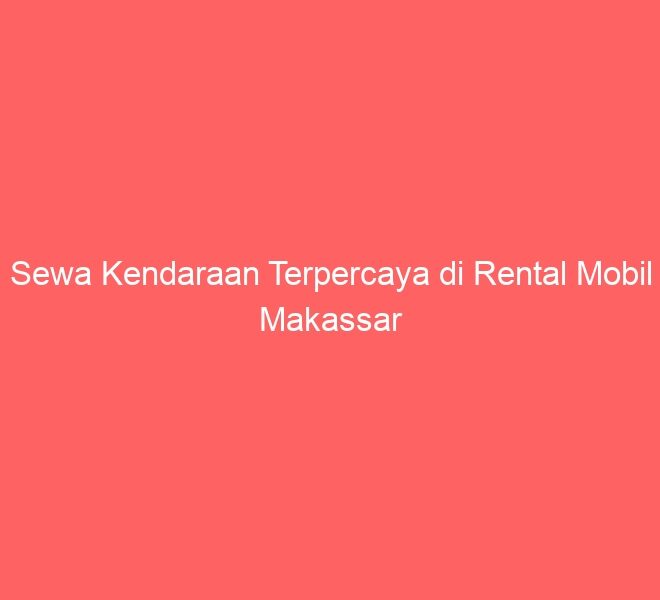 Sewa Kendaraan Terpercaya di Rental Mobil Makassar