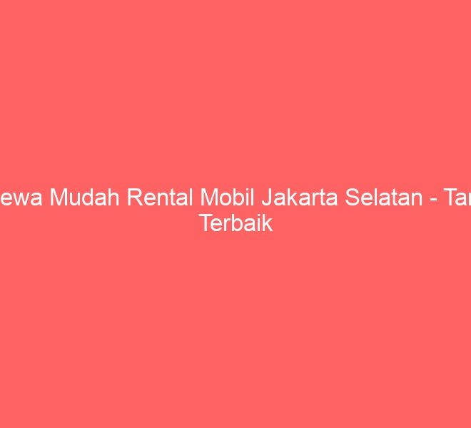 Sewa Mudah Rental Mobil Jakarta Selatan – Tarif Terbaik