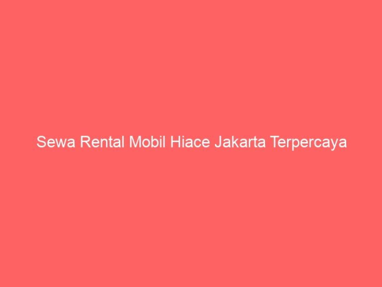 Sewa Rental Mobil Hiace Jakarta Terpercaya
