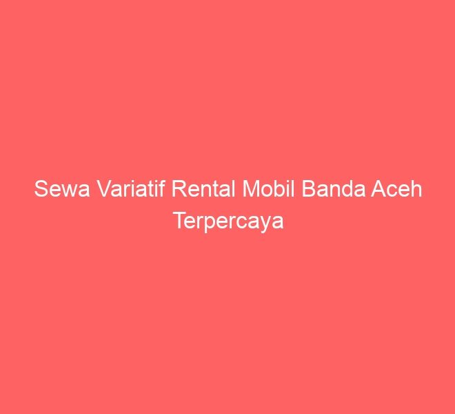 Sewa Variatif Rental Mobil Banda Aceh Terpercaya