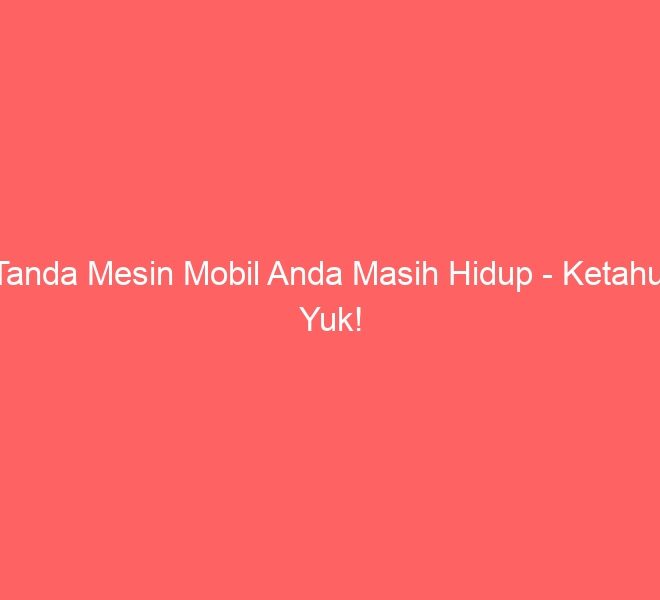 Tanda Mesin Mobil Anda Masih Hidup – Ketahui Yuk!