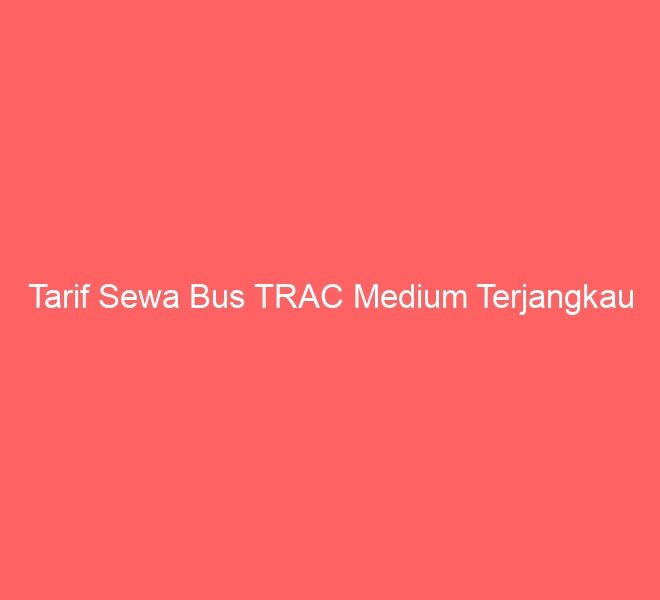 Tarif Sewa Bus TRAC Medium Terjangkau