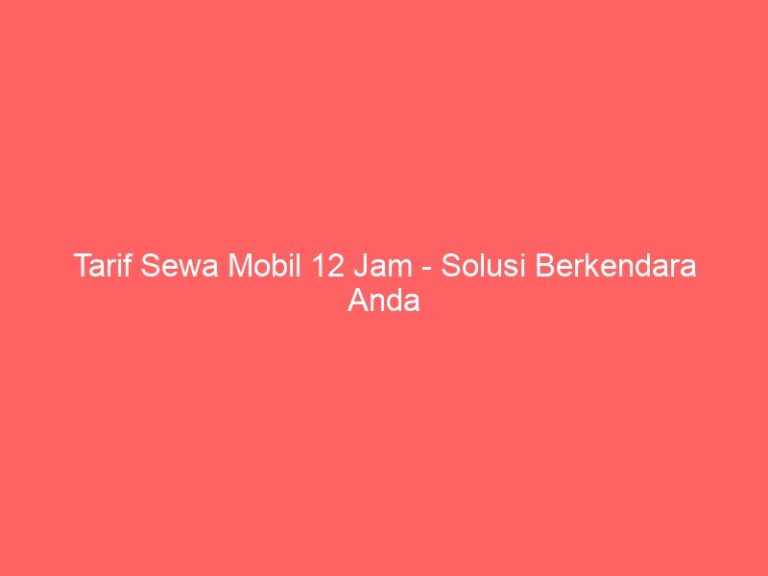Tarif Sewa Mobil 12 Jam – Solusi Berkendara Anda