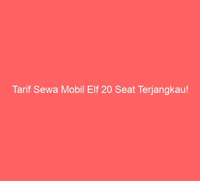Tarif Sewa Mobil Elf 20 Seat Terjangkau!