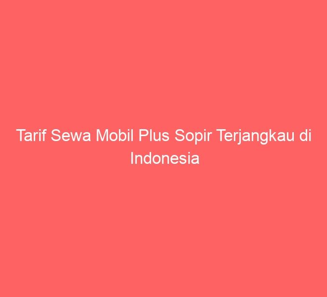 Tarif Sewa Mobil Plus Sopir Terjangkau di Indonesia