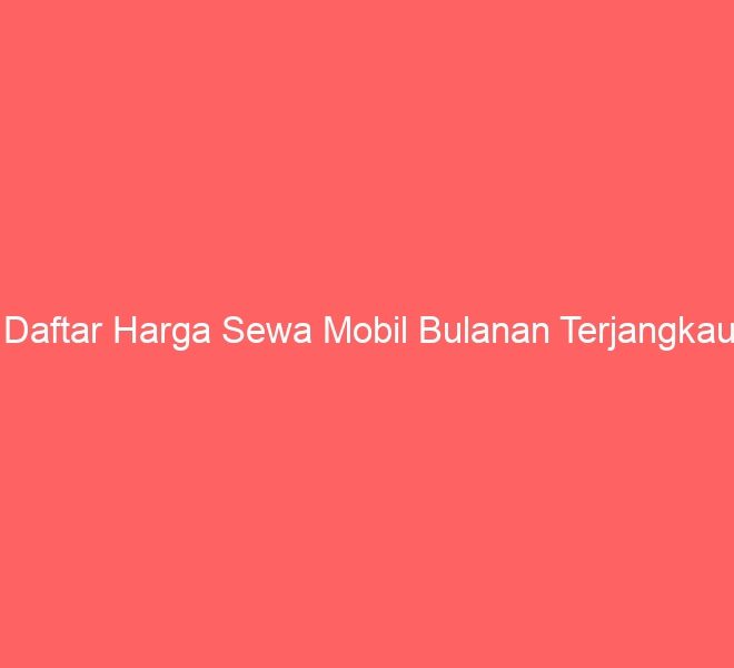 Daftar Harga Sewa Mobil Bulanan Terjangkau