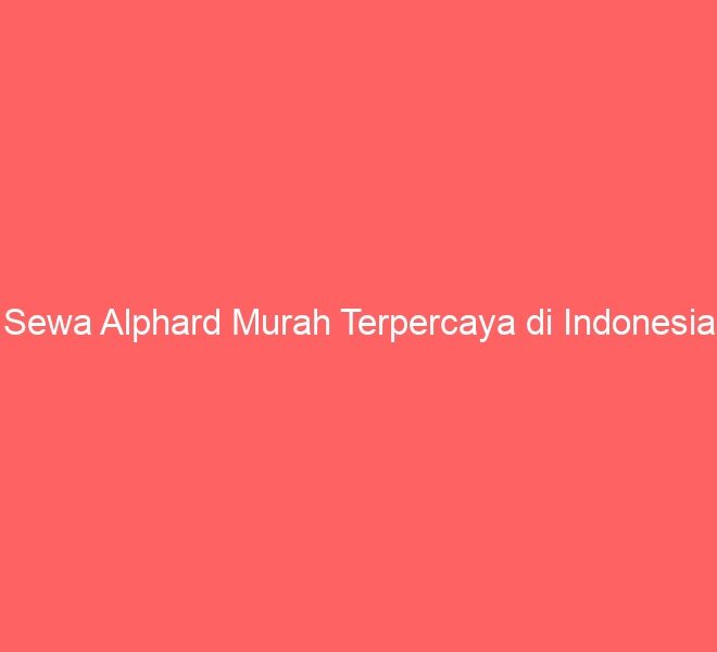 Sewa Alphard Murah Terpercaya di Indonesia