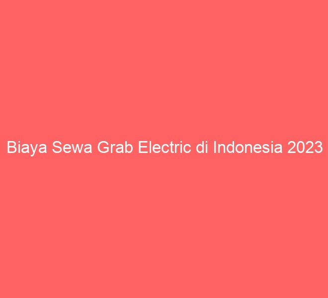 Biaya Sewa Grab Electric di Indonesia 2023