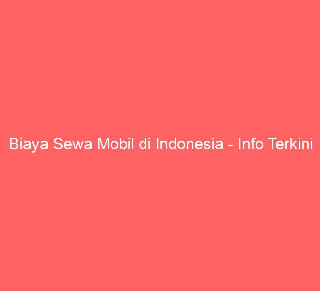 Biaya Sewa Mobil di Indonesia – Info Terkini
