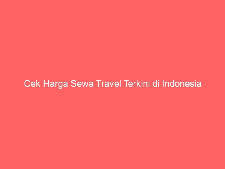 Cek Harga Sewa Travel Terkini di Indonesia