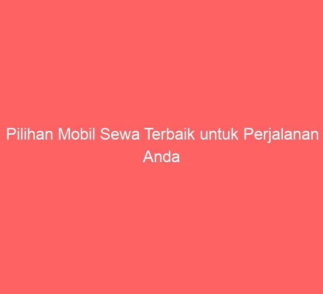 Pilihan Mobil Sewa Terbaik untuk Perjalanan Anda