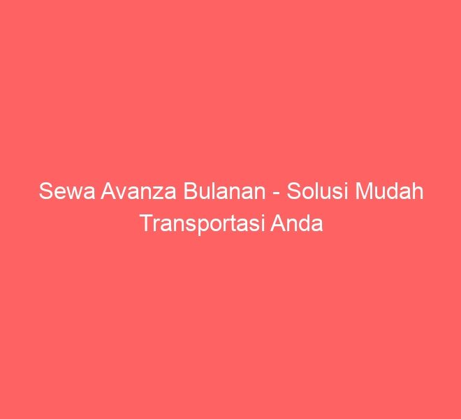 Sewa Avanza Bulanan – Solusi Mudah Transportasi Anda