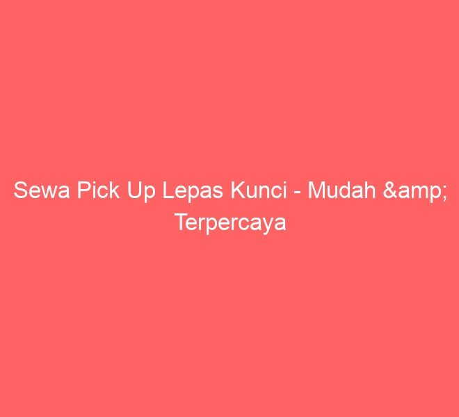Sewa Pick Up Lepas Kunci – Mudah & Terpercaya