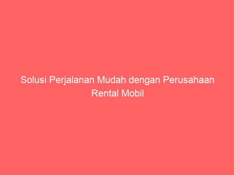 Solusi Perjalanan Mudah dengan Perusahaan Rental Mobil