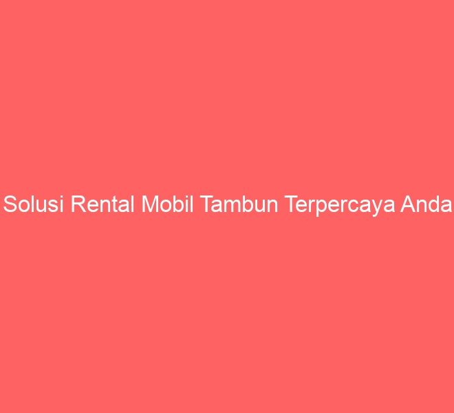 Solusi Rental Mobil Tambun Terpercaya Anda