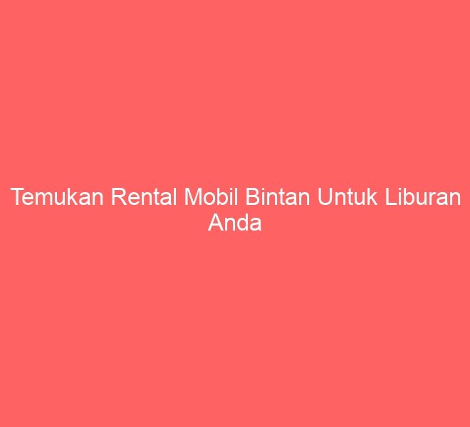 Temukan Rental Mobil Bintan Untuk Liburan Anda