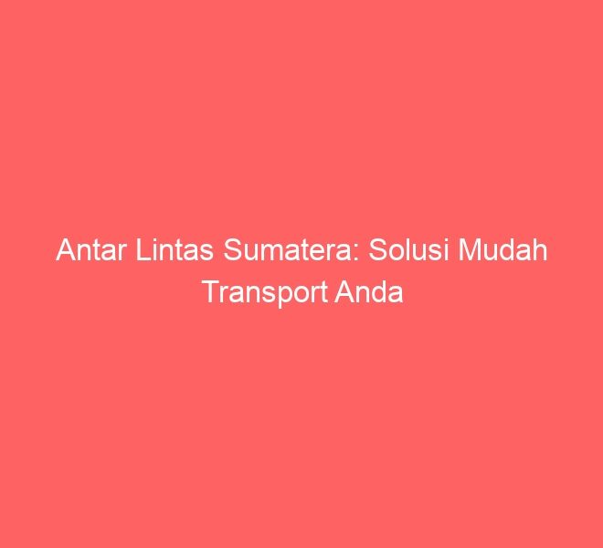 Antar Lintas Sumatera: Solusi Mudah Transport Anda