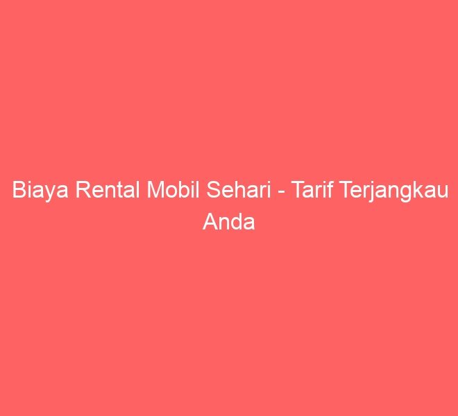 Biaya Rental Mobil Sehari – Tarif Terjangkau Anda