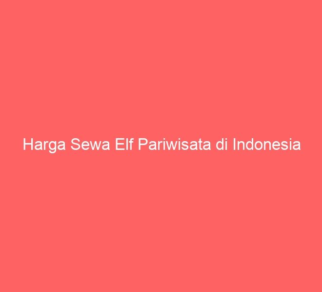 Harga Sewa Elf Pariwisata di Indonesia