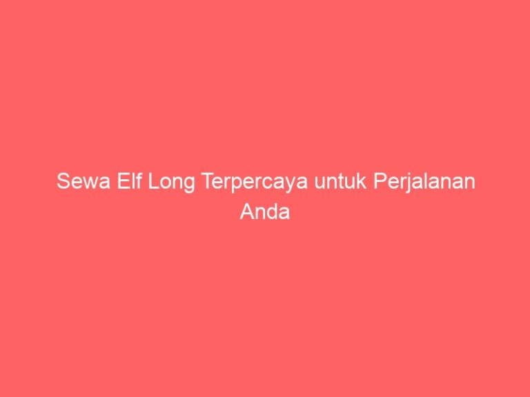 Sewa Elf Long Terpercaya untuk Perjalanan Anda