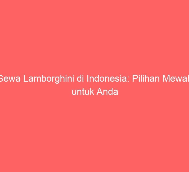 Sewa Lamborghini di Indonesia: Pilihan Mewah untuk Anda
