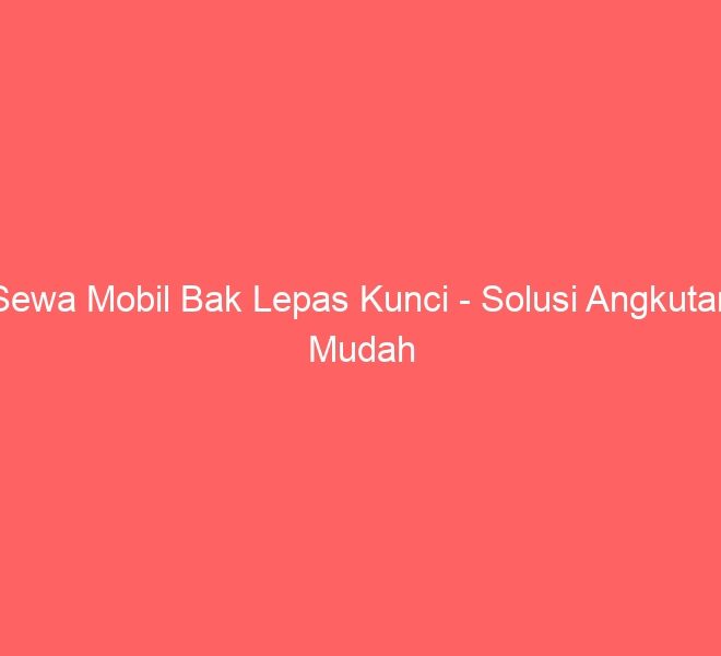 Sewa Mobil Bak Lepas Kunci – Solusi Angkutan Mudah