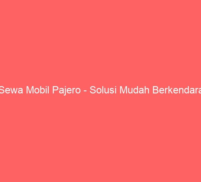 Sewa Mobil Pajero – Solusi Mudah Berkendara