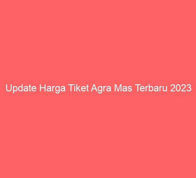Update Harga Tiket Agra Mas Terbaru 2023