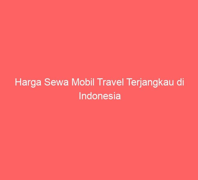 Harga Sewa Mobil Travel Terjangkau di Indonesia