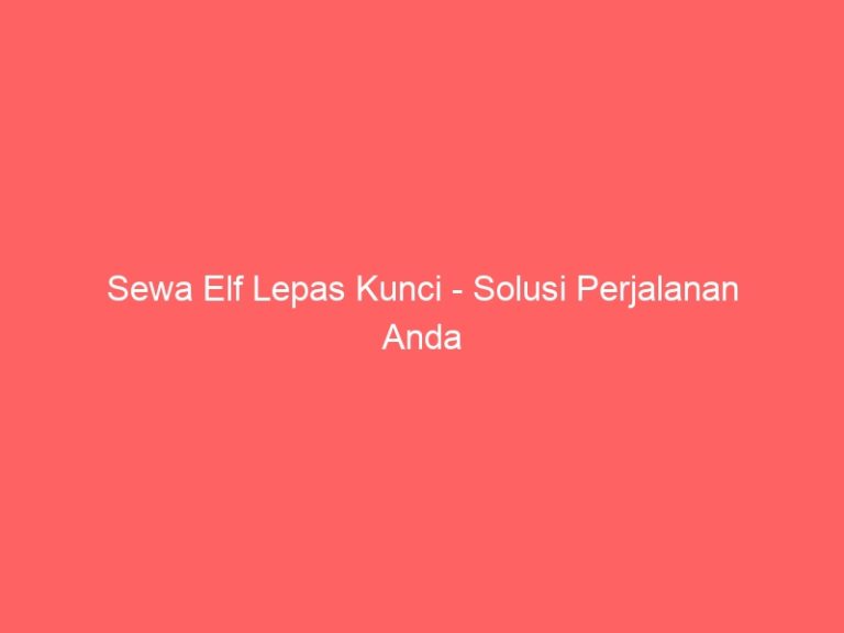 Sewa Elf Lepas Kunci – Solusi Perjalanan Anda