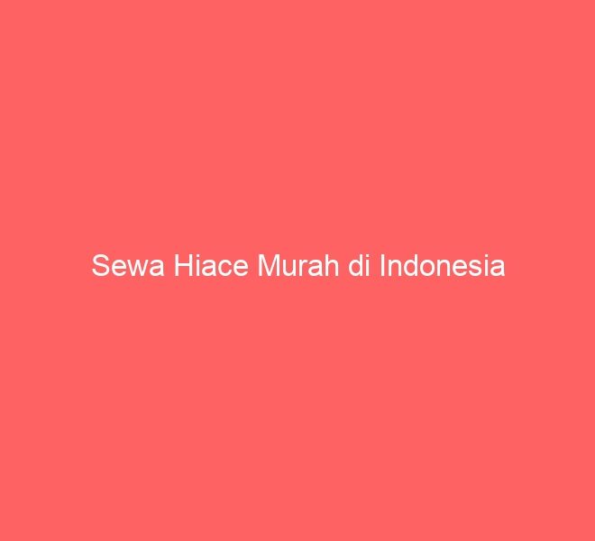 Sewa Hiace Murah di Indonesia
