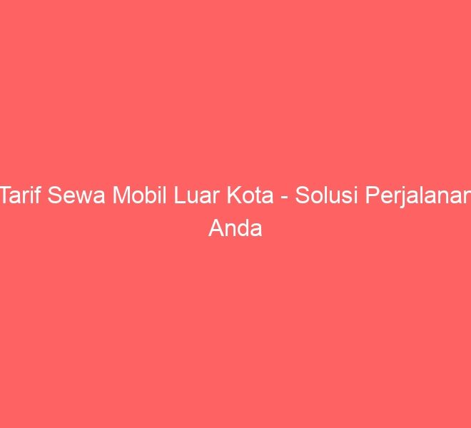 Tarif Sewa Mobil Luar Kota – Solusi Perjalanan Anda