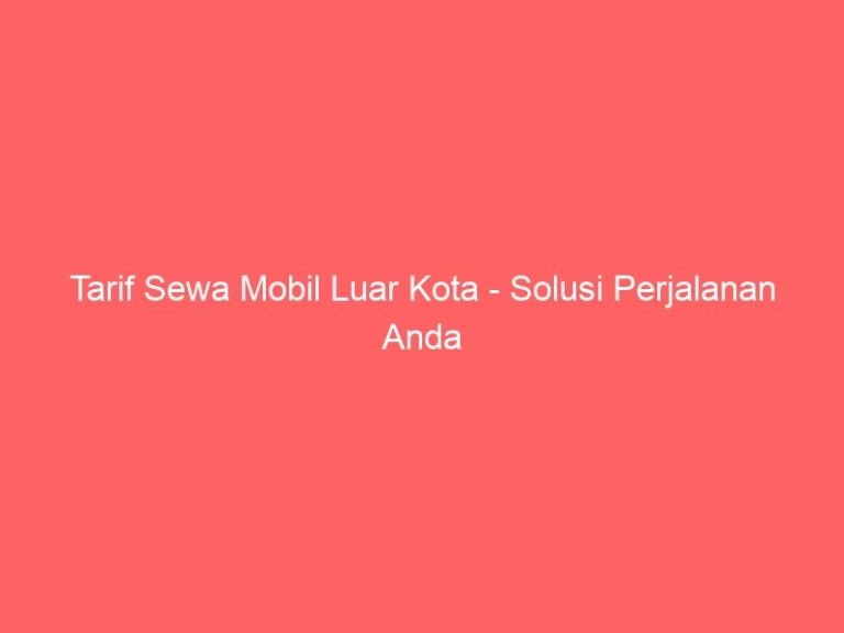 Tarif Sewa Mobil Luar Kota – Solusi Perjalanan Anda